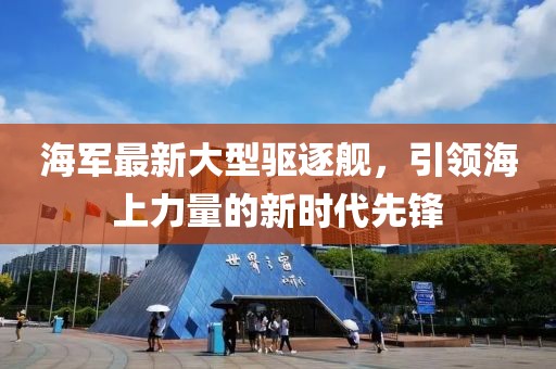 海軍最新大型驅(qū)逐艦，引領(lǐng)海上力量的新時代先鋒