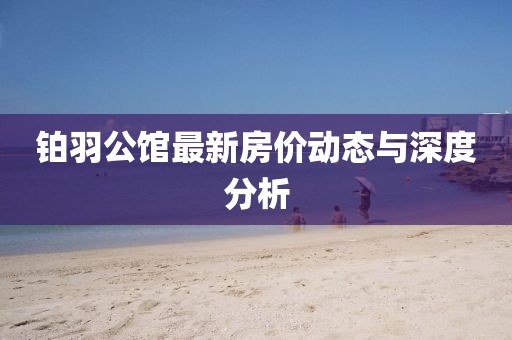 鉑羽公館最新房價動態(tài)與深度分析
