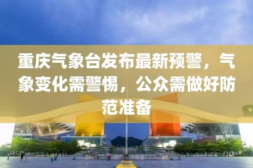 重慶氣象臺(tái)發(fā)布最新預(yù)警，氣象變化需警惕，公眾需做好防范準(zhǔn)備