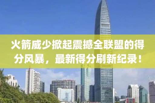 火箭威少掀起震撼全聯(lián)盟的得分風暴，最新得分刷新紀錄！