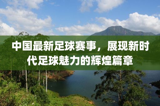 中國最新足球賽事，展現(xiàn)新時代足球魅力的輝煌篇章
