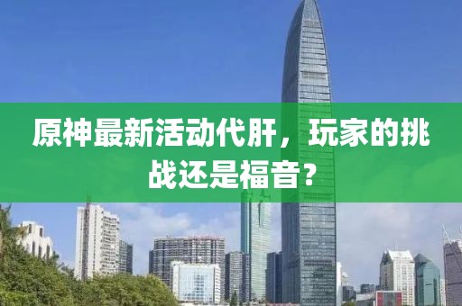 原神最新活動(dòng)代肝，玩家的挑戰(zhàn)還是福音？