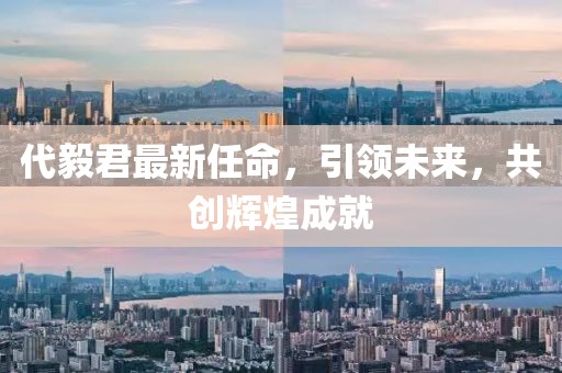 代毅君最新任命，引領(lǐng)未來(lái)，共創(chuàng)輝煌成就