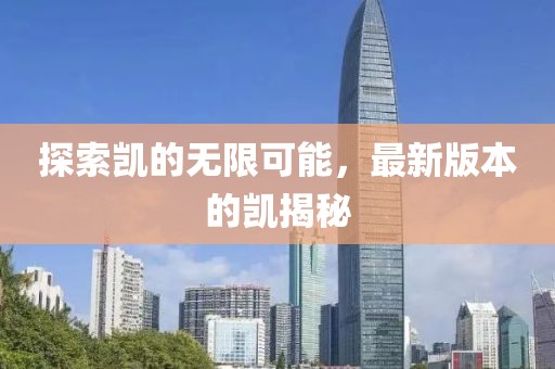 探索凱的無(wú)限可能，最新版本的凱揭秘