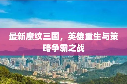 最新魔紋三國，英雄重生與策略爭霸之戰(zhàn)