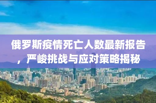 俄羅斯疫情死亡人數(shù)最新報(bào)告，嚴(yán)峻挑戰(zhàn)與應(yīng)對(duì)策略揭秘