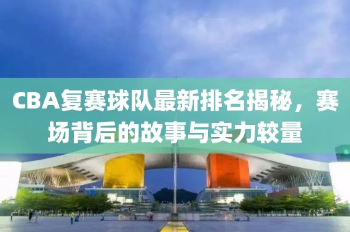 CBA復賽球隊最新排名揭秘，賽場背后的故事與實力較量