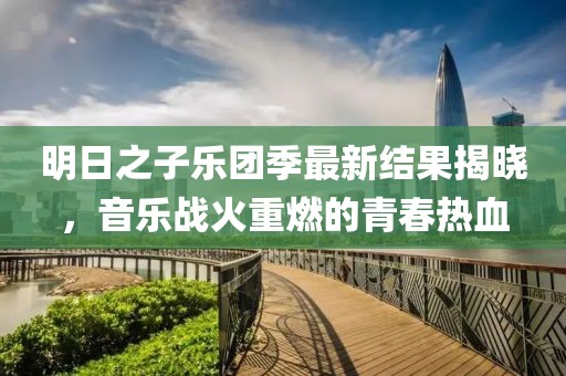 明日之子樂團(tuán)季最新結(jié)果揭曉，音樂戰(zhàn)火重燃的青春熱血