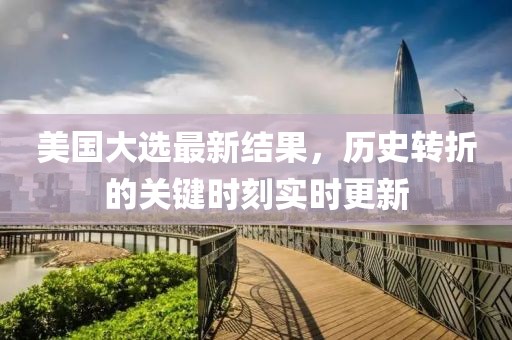 美國大選最新結(jié)果，歷史轉(zhuǎn)折的關(guān)鍵時刻實(shí)時更新