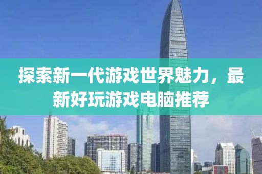 探索新一代游戲世界魅力，最新好玩游戲電腦推薦