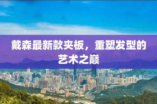 戴森最新款夾板，重塑發(fā)型的藝術(shù)之巔
