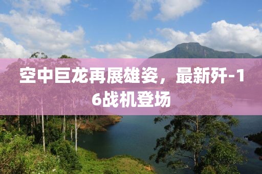 空中巨龍再展雄姿，最新殲-16戰(zhàn)機登場