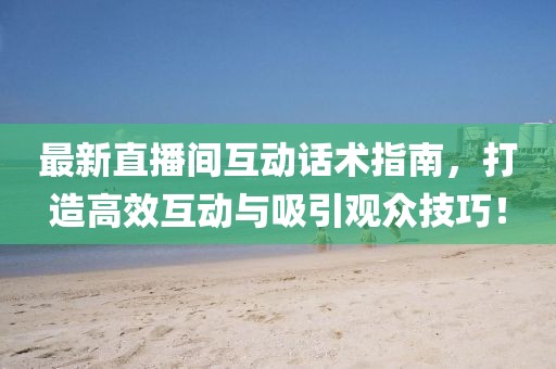最新直播間互動話術(shù)指南，打造高效互動與吸引觀眾技巧！