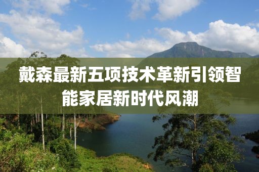 戴森最新五項技術(shù)革新引領(lǐng)智能家居新時代風(fēng)潮