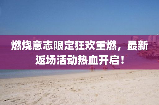 燃燒意志限定狂歡重燃，最新返場(chǎng)活動(dòng)熱血開啟！