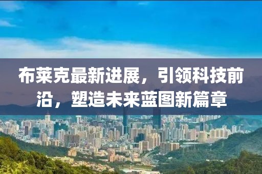 布萊克最新進(jìn)展，引領(lǐng)科技前沿，塑造未來(lái)藍(lán)圖新篇章