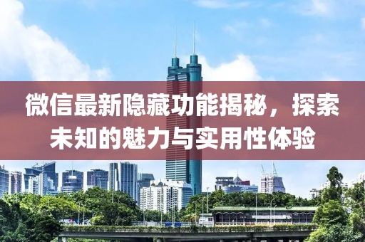 微信最新隱藏功能揭秘，探索未知的魅力與實用性體驗