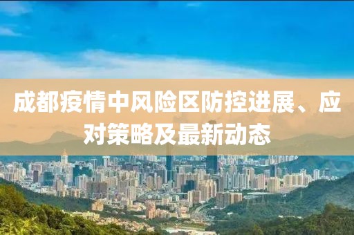 成都疫情中風(fēng)險(xiǎn)區(qū)防控進(jìn)展、應(yīng)對(duì)策略及最新動(dòng)態(tài)