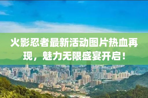 火影忍者最新活動圖片熱血再現(xiàn)，魅力無限盛宴開啟！