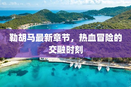 勒胡馬最新章節(jié)，熱血冒險的交融時刻