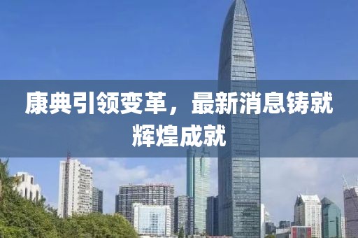康典引領(lǐng)變革，最新消息鑄就輝煌成就