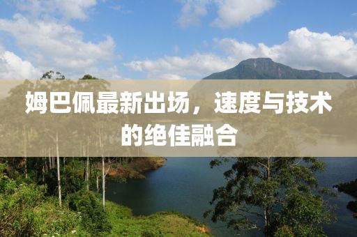 姆巴佩最新出場，速度與技術(shù)的絕佳融合