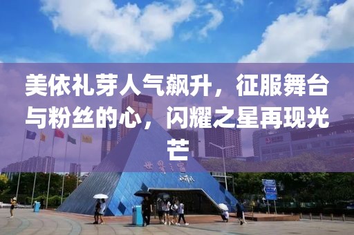 美依禮芽人氣飆升，征服舞臺與粉絲的心，閃耀之星再現(xiàn)光芒