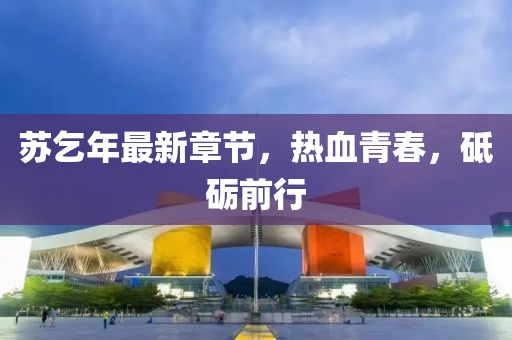 蘇乞年最新章節(jié)，熱血青春，砥礪前行