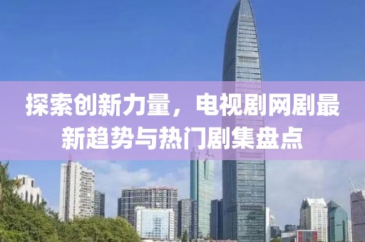 探索創(chuàng)新力量，電視劇網(wǎng)劇最新趨勢(shì)與熱門劇集盤點(diǎn)