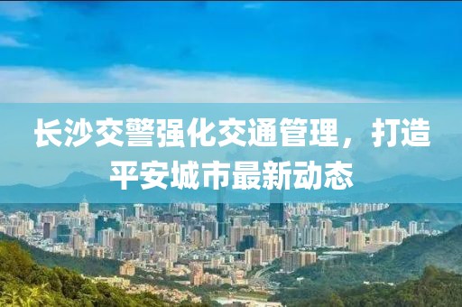 長沙交警強化交通管理，打造平安城市最新動態(tài)