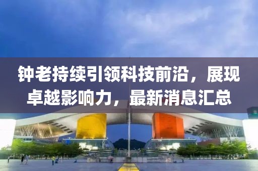 鐘老持續(xù)引領(lǐng)科技前沿，展現(xiàn)卓越影響力，最新消息匯總