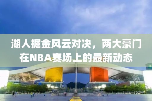 湖人掘金風(fēng)云對(duì)決，兩大豪門(mén)在NBA賽場(chǎng)上的最新動(dòng)態(tài)