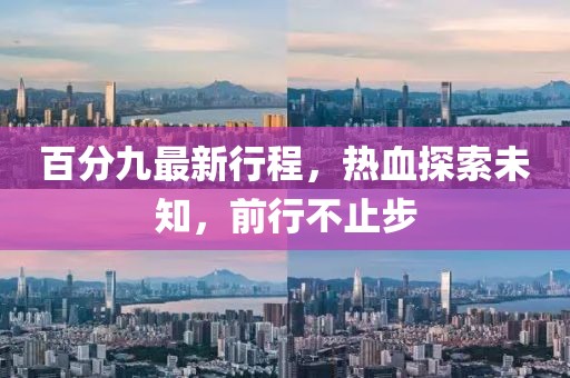 百分九最新行程，熱血探索未知，前行不止步
