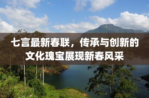 七言最新春聯(lián)，傳承與創(chuàng)新的文化瑰寶展現(xiàn)新春風(fēng)采