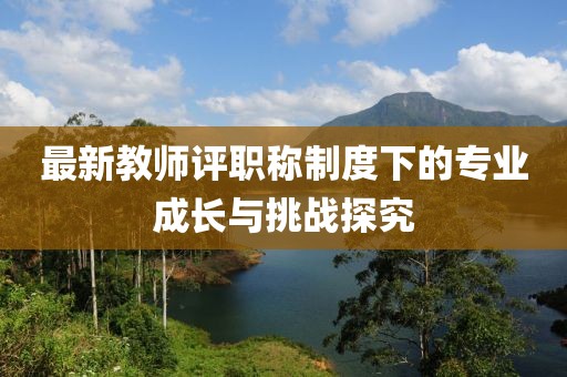 最新教師評(píng)職稱制度下的專業(yè)成長與挑戰(zhàn)探究