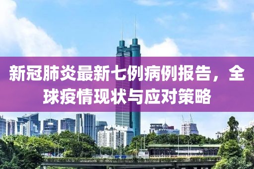 新冠肺炎最新七例病例報(bào)告，全球疫情現(xiàn)狀與應(yīng)對(duì)策略