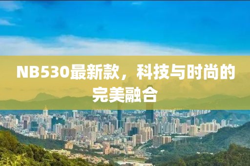 NB530最新款，科技與時尚的完美融合