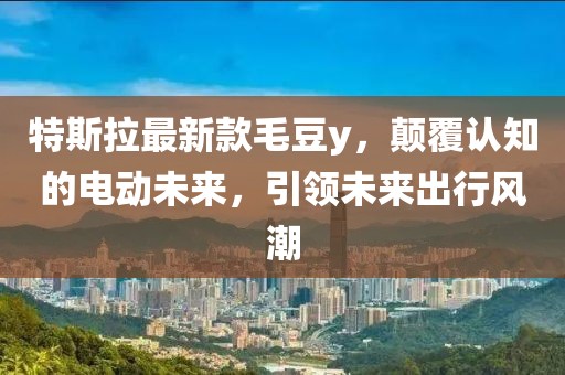 特斯拉最新款毛豆y，顛覆認(rèn)知的電動(dòng)未來，引領(lǐng)未來出行風(fēng)潮