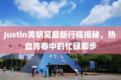 Justin黃明昊最新行程揭秘，熱血青春中的忙碌腳步