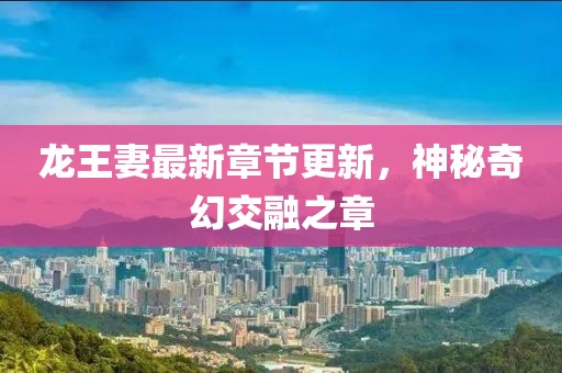 龍王妻最新章節(jié)更新，神秘奇幻交融之章