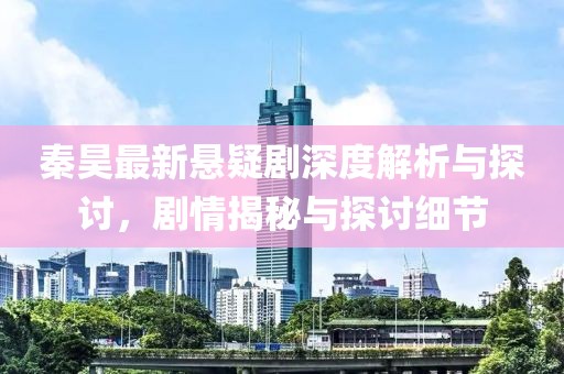 秦昊最新懸疑劇深度解析與探討，劇情揭秘與探討細(xì)節(jié)