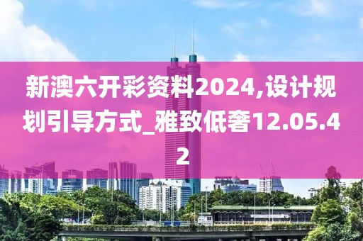 新澳六開彩資料2024,設(shè)計(jì)規(guī)劃引導(dǎo)方式_雅致低奢12.05.42