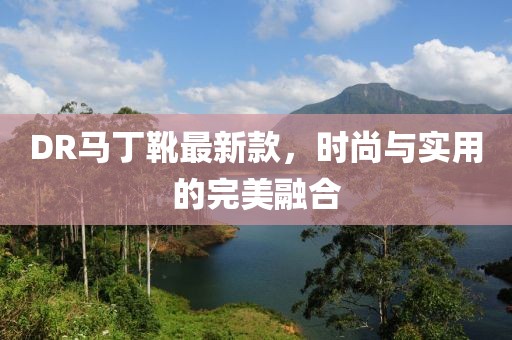 DR馬丁靴最新款，時(shí)尚與實(shí)用的完美融合