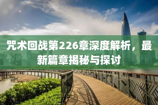 咒術(shù)回戰(zhàn)第226章深度解析，最新篇章揭秘與探討