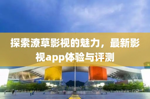 探索潦草影視的魅力，最新影視app體驗(yàn)與評(píng)測(cè)