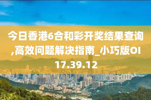 今日香港6合和彩開獎(jiǎng)結(jié)果查詢,高效問題解決指南_小巧版OI17.39.12