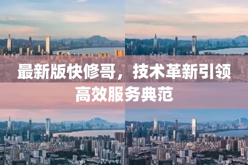 最新版快修哥，技術(shù)革新引領(lǐng)高效服務(wù)典范