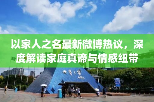 以家人之名最新微博熱議，深度解讀家庭真諦與情感紐帶