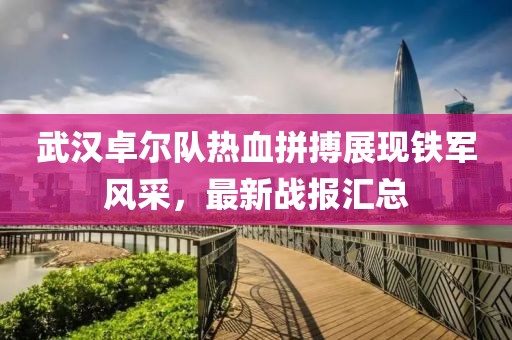 武漢卓爾隊熱血拼搏展現(xiàn)鐵軍風(fēng)采，最新戰(zhàn)報匯總