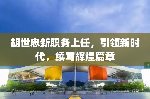 胡世忠新職務(wù)上任，引領(lǐng)新時(shí)代，續(xù)寫輝煌篇章